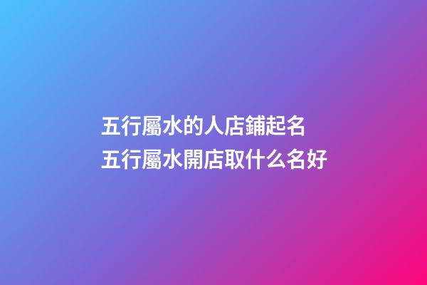五行屬水的人店鋪起名 五行屬水開店取什么名好-第1張-店鋪起名-玄機派